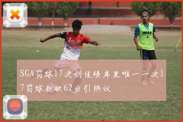 SGA罚球17次创佳绩库里唯一一次17罚球狂砍62分引热议