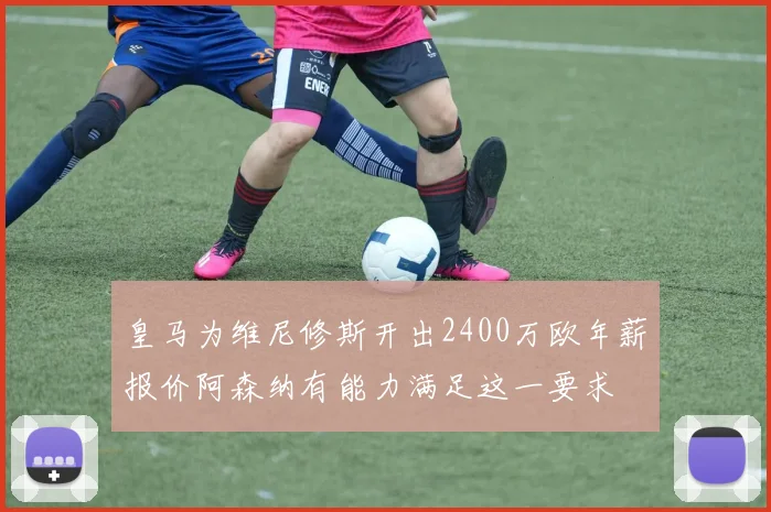 皇马为维尼修斯开出2400万欧年薪报价阿森纳有能力满足这一要求