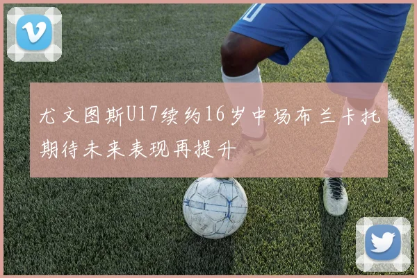 尤文图斯U17续约16岁中场布兰卡托期待未来表现再提升