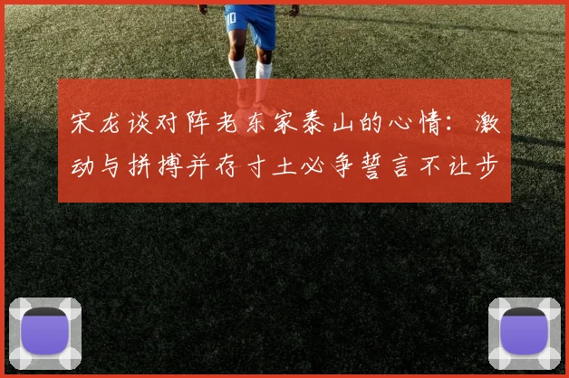 宋龙谈对阵老东家泰山的心情：激动与拼搏并存寸土必争誓言不让步