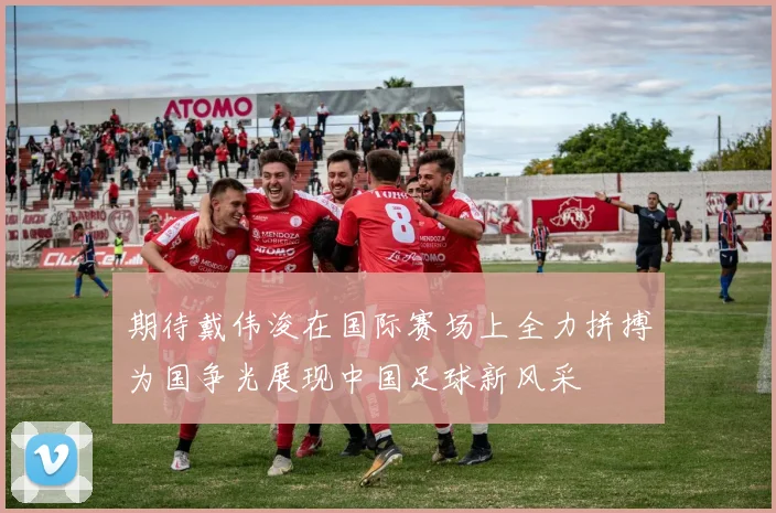 期待戴伟浚在国际赛场上全力拼搏为国争光展现中国足球新风采