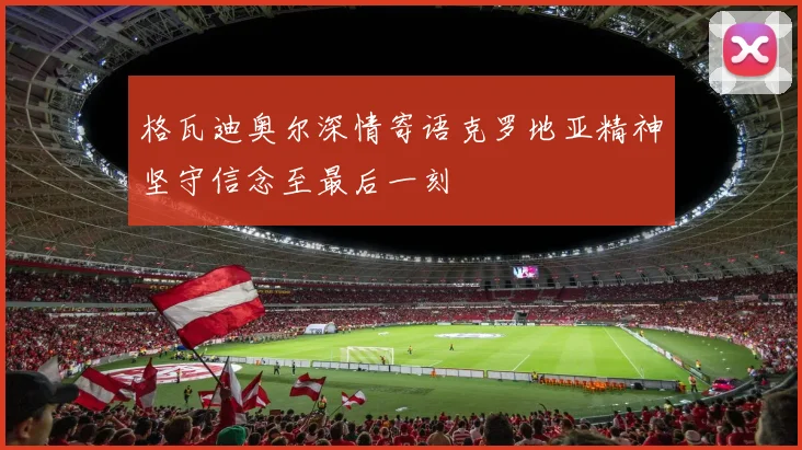 格瓦迪奥尔深情寄语克罗地亚精神坚守信念至最后一刻