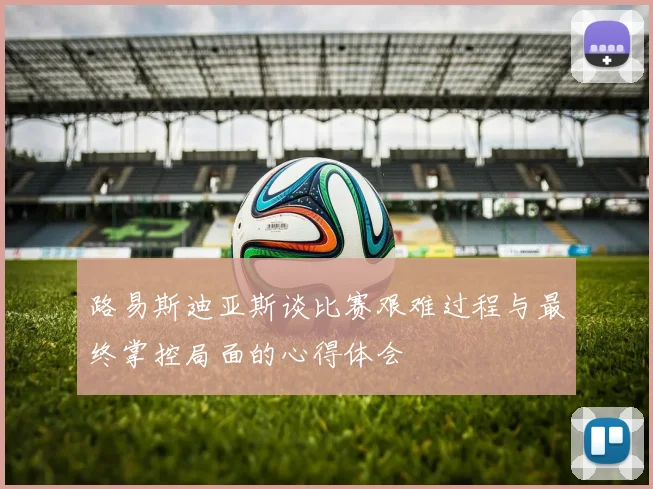 路易斯迪亚斯谈比赛艰难过程与最终掌控局面的心得体会