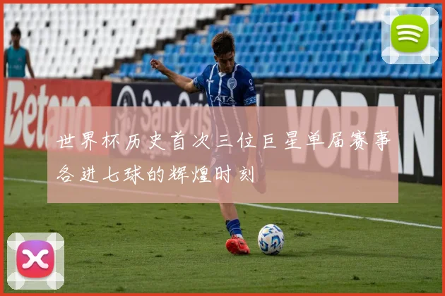 世界杯历史首次三位巨星单届赛事各进七球的辉煌时刻