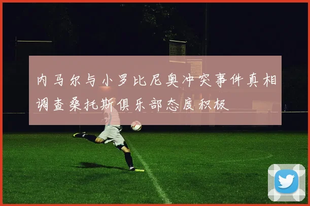 内马尔与小罗比尼奥冲突事件真相调查桑托斯俱乐部态度积极