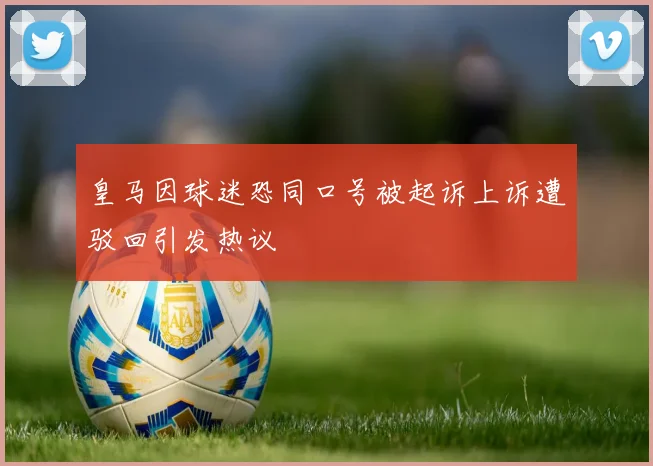 皇马因球迷恐同口号被起诉上诉遭驳回引发热议
