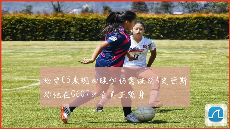 哈登G5表现回暖但仍需证明A史密斯称他在G6G7才会真正隐身