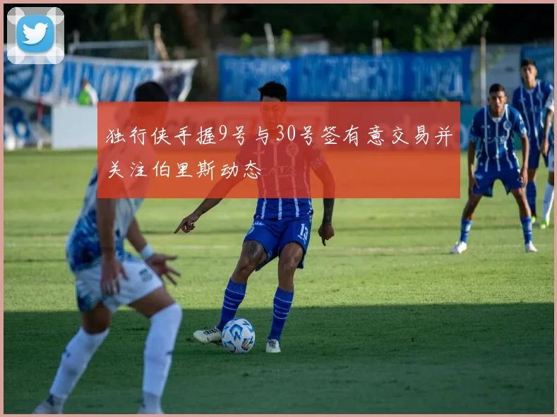 独行侠手握9号与30号签有意交易并关注伯里斯动态