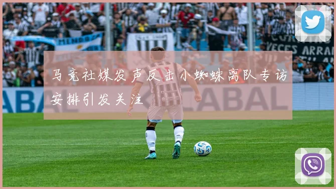 马竞社媒发声反击小蜘蛛离队专访安排引发关注