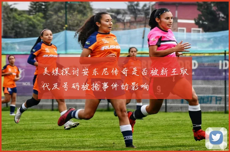 美媒探讨安东尼传奇是否被新王取代及号码被抢事件的影响
