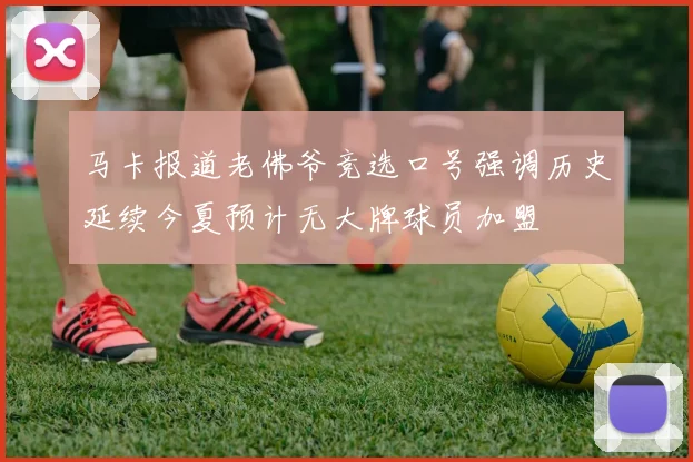 马卡报道老佛爷竞选口号强调历史延续今夏预计无大牌球员加盟