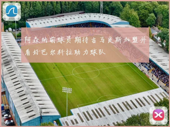 阿森纳前球员期待吉马良斯加盟并看好巴尔科拉助力球队