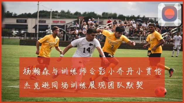 杨瀚森与训练师合影小乔丹小贾伦杰克逊同场训练展现团队默契