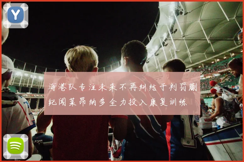 海港队专注未来不再纠结于判罚蒯纪闻莱昂纳多全力投入康复训练