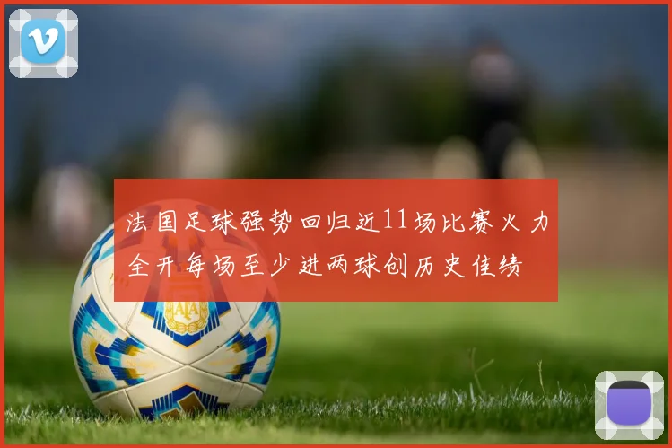 法国足球强势回归近11场比赛火力全开每场至少进两球创历史佳绩