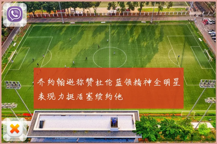 乔约翰逊称赞杜伦蓝领精神全明星表现力挺活塞续约他