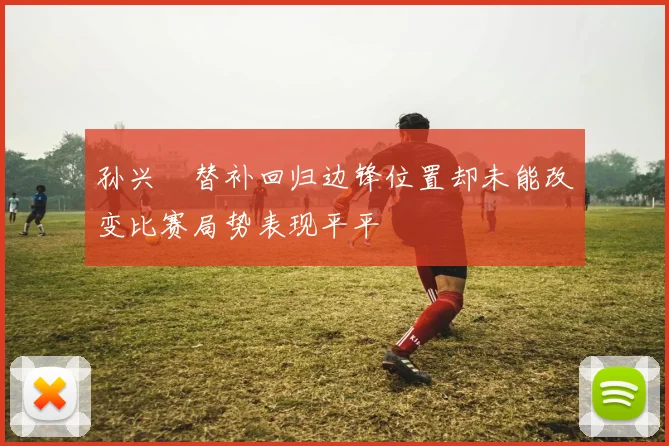 孙兴慜替补回归边锋位置却未能改变比赛局势表现平平