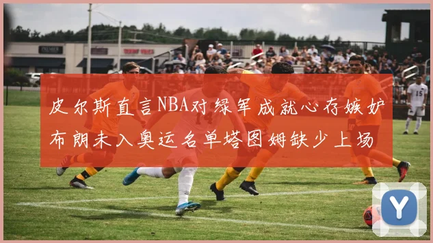 皮尔斯直言NBA对绿军成就心存嫉妒布朗未入奥运名单塔图姆缺少上场机会
