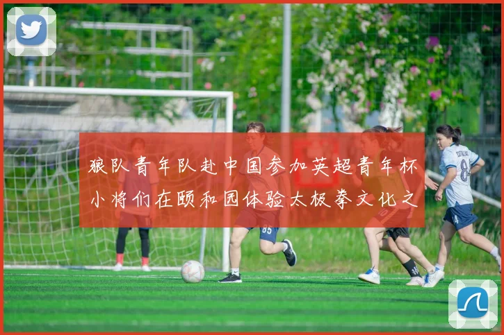 狼队青年队赴中国参加英超青年杯小将们在颐和园体验太极拳文化之旅