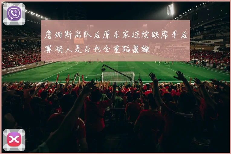 詹姆斯离队后原东家连续缺席季后赛湖人是否也会重蹈覆辙