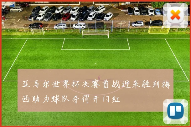 亚马尔世界杯决赛首战迎来胜利梅西助力球队夺得开门红