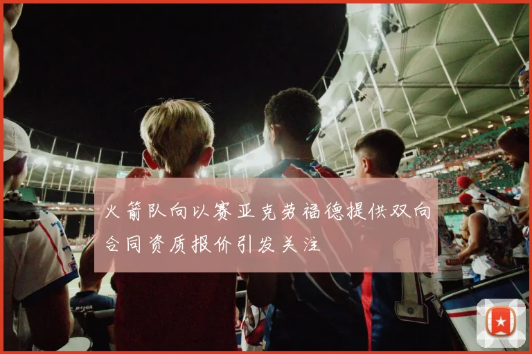 火箭队向以赛亚克劳福德提供双向合同资质报价引发关注