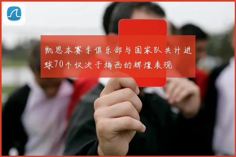 凯恩本赛季俱乐部与国家队共计进球70个仅次于梅西的辉煌表现