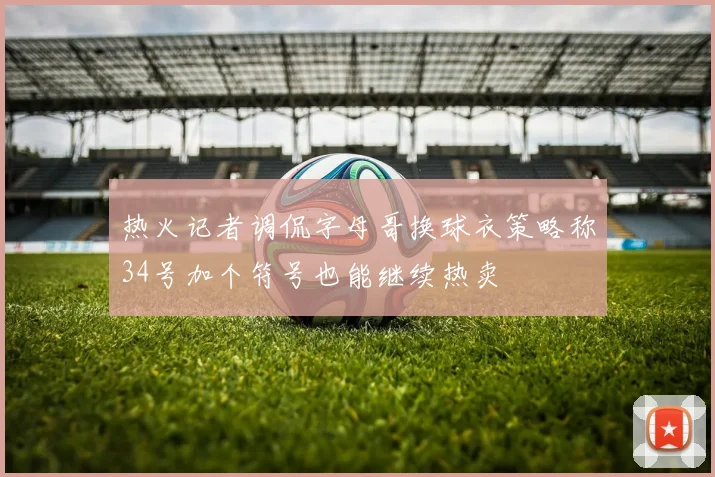 热火记者调侃字母哥换球衣策略称34号加个符号也能继续热卖