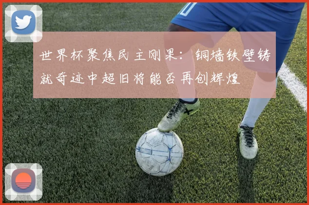 世界杯聚焦民主刚果：铜墙铁壁铸就奇迹中超旧将能否再创辉煌