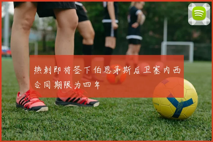 热刺即将签下伯恩茅斯后卫塞内西合同期限为四年