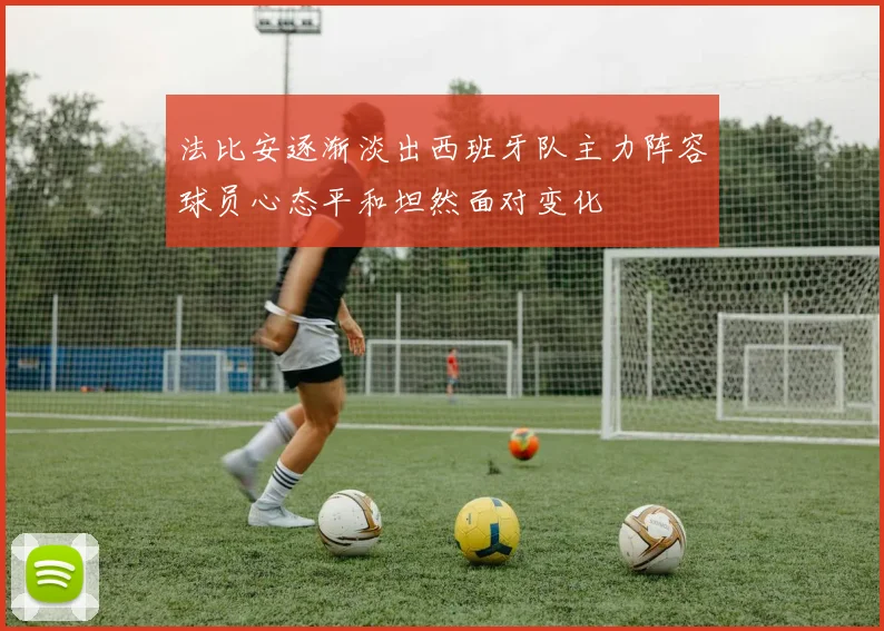 法比安逐渐淡出西班牙队主力阵容球员心态平和坦然面对变化