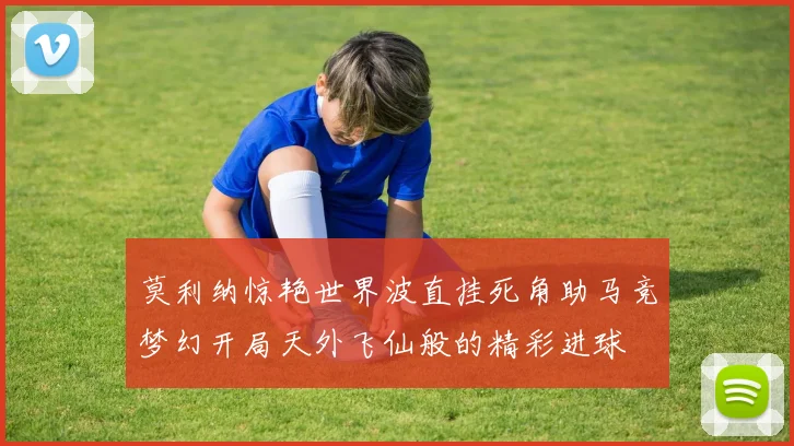 莫利纳惊艳世界波直挂死角助马竞梦幻开局天外飞仙般的精彩进球
