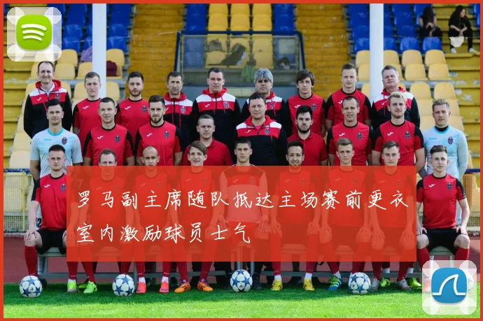 罗马副主席随队抵达主场赛前更衣室内激励球员士气