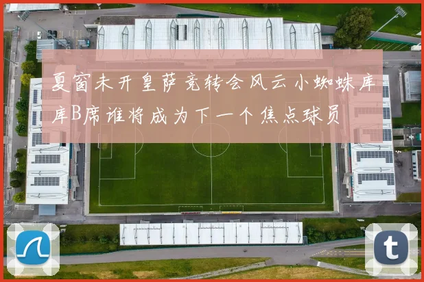 夏窗未开皇萨竞转会风云小蜘蛛库库B席谁将成为下一个焦点球员