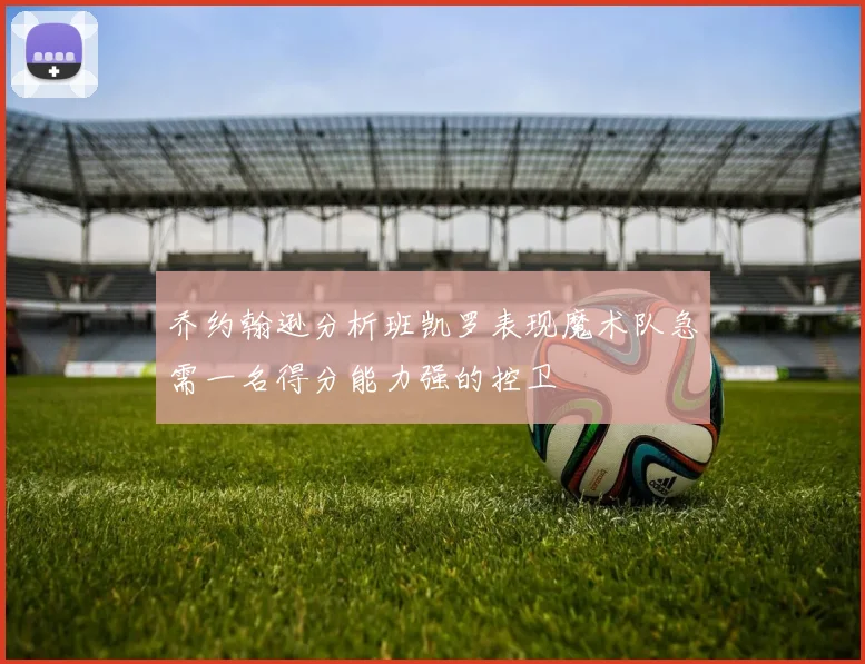 乔约翰逊分析班凯罗表现魔术队急需一名得分能力强的控卫