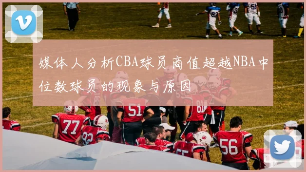 媒体人分析CBA球员商值超越NBA中位数球员的现象与原因