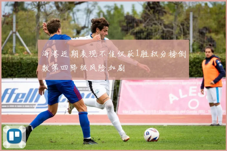 海港近期表现不佳仅获1胜积分榜倒数第四降级风险加剧