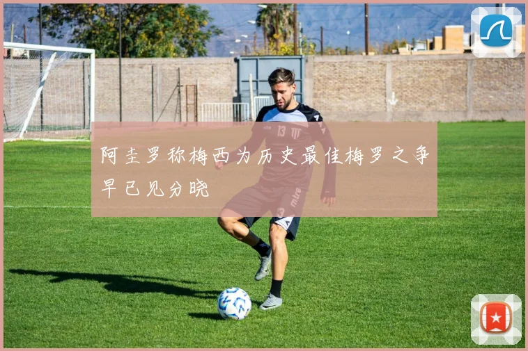 阿圭罗称梅西为历史最佳梅罗之争早已见分晓