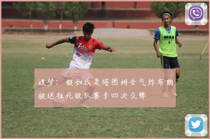 追梦：假如我是塔图姆会气炸布朗被送往死敌队赛季四次交锋