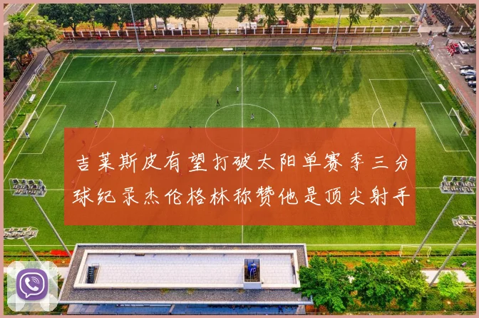 吉莱斯皮有望打破太阳单赛季三分球纪录杰伦格林称赞他是顶尖射手