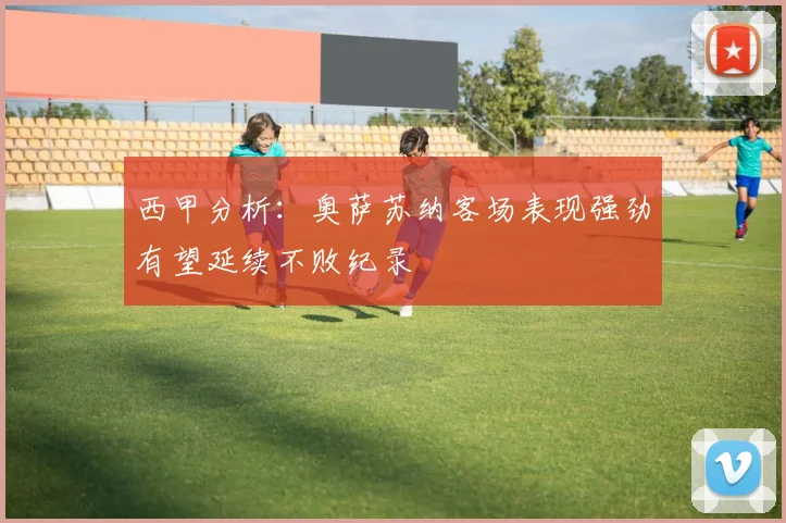 西甲分析：奥萨苏纳客场表现强劲有望延续不败纪录