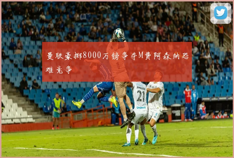 曼联豪掷8000万镑争夺M费阿森纳恐难竞争