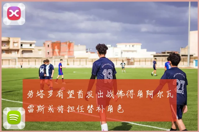 劳塔罗有望首发出战佛得角阿尔瓦雷斯或将担任替补角色