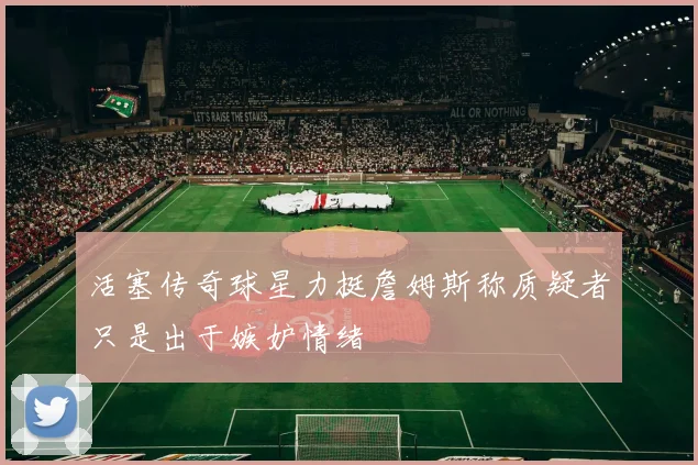 活塞传奇球星力挺詹姆斯称质疑者只是出于嫉妒情绪