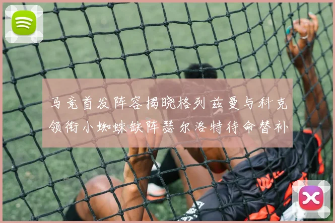 马竞首发阵容揭晓格列兹曼与科克领衔小蜘蛛缺阵瑟尔洛特待命替补