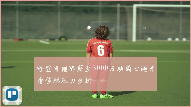 哈登可能降薪至3000万助骑士避开奢侈税压力分析