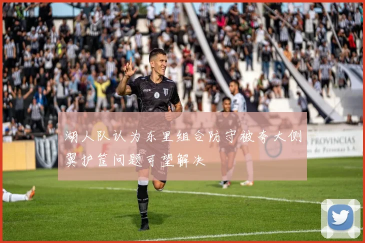 湖人队认为东里组合防守被夸大侧翼护筐问题可望解决